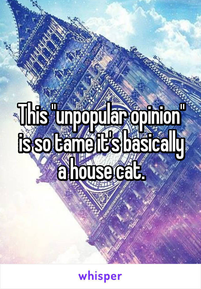 This "unpopular opinion" is so tame it's basically a house cat.