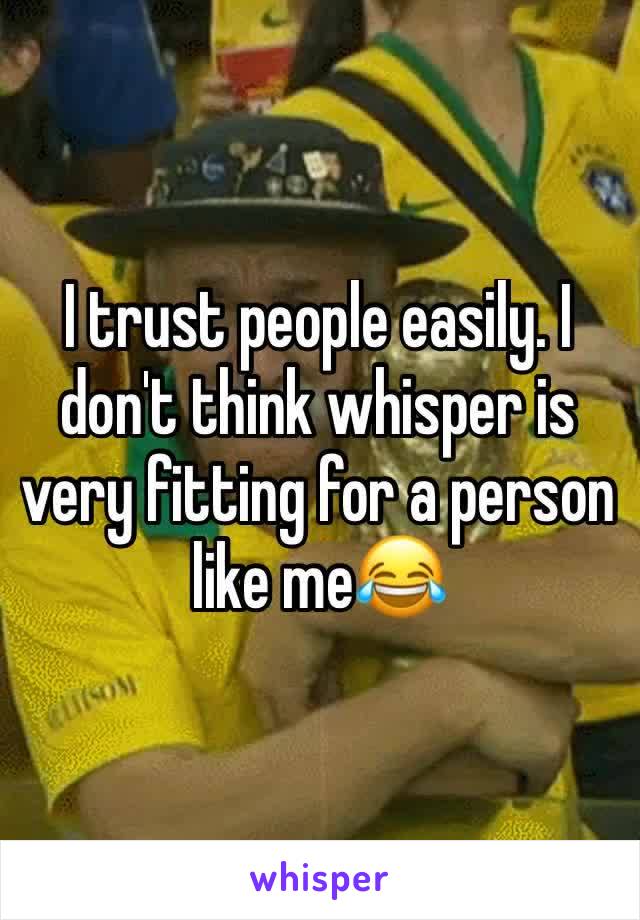 I trust people easily. I don't think whisper is very fitting for a person like me😂