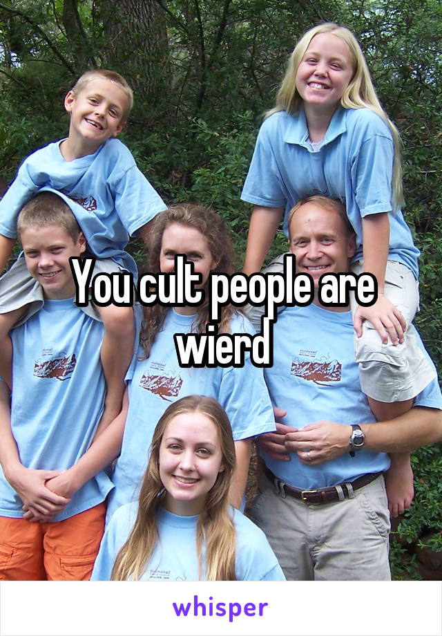 You cult people are wierd