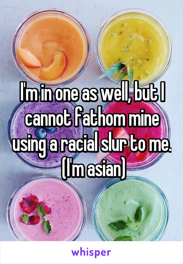 I'm in one as well, but I cannot fathom mine using a racial slur to me.  (I'm asian)
