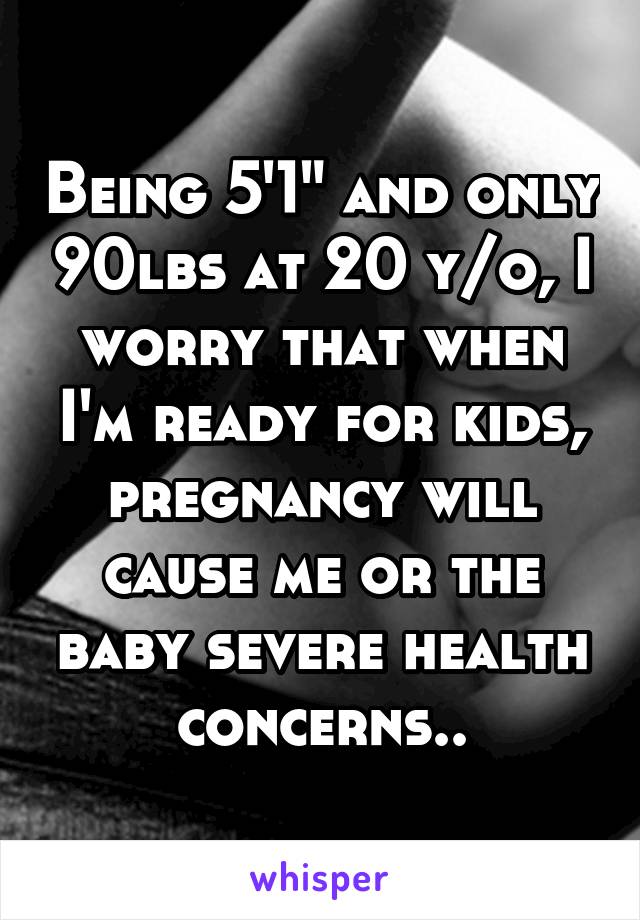 Being 5'1" and only 90lbs at 20 y/o, I worry that when I'm ready for kids, pregnancy will cause me or the baby severe health concerns..