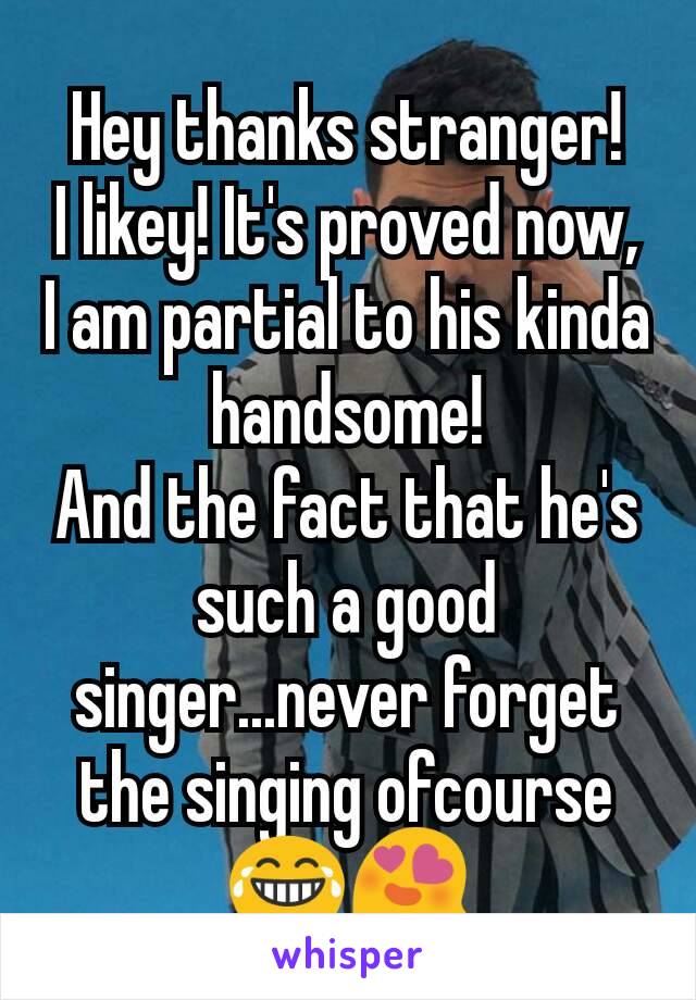 Hey thanks stranger!
I likey! It's proved now, I am partial to his kinda handsome!
And the fact that he's such a good singer...never forget the singing ofcourse😂😍