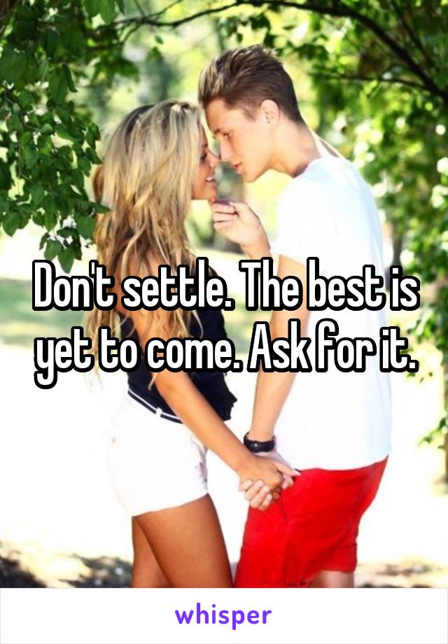 Don't settle. The best is yet to come. Ask for it.