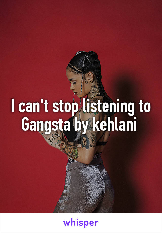 I can't stop listening to Gangsta by kehlani 