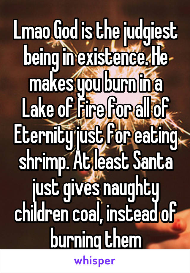 Lmao God is the judgiest being in existence. He makes you burn in a Lake of Fire for all of Eternity just for eating shrimp. At least Santa just gives naughty children coal, instead of burning them