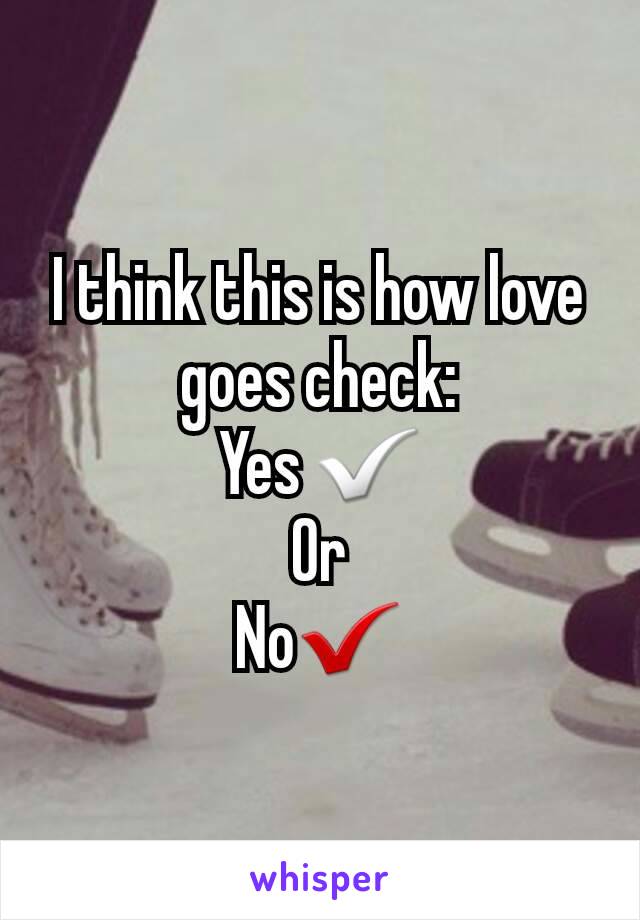 I think this is how love goes check:
Yes ✅
Or
No✔