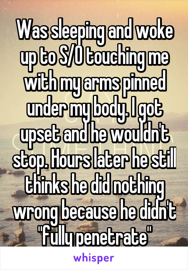 Was sleeping and woke up to S/O touching me with my arms pinned under my body. I got upset and he wouldn't stop. Hours later he still thinks he did nothing wrong because he didn't "fully penetrate"
