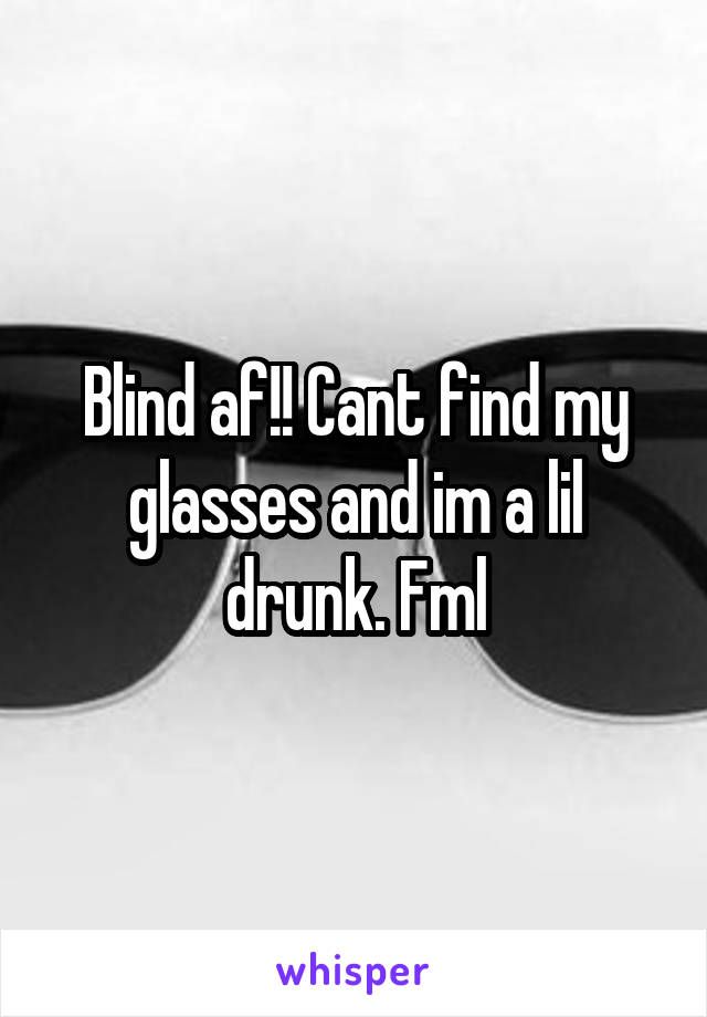 Blind af!! Cant find my glasses and im a lil drunk. Fml