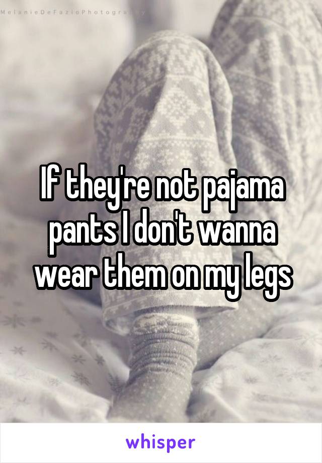 If they're not pajama pants I don't wanna wear them on my legs