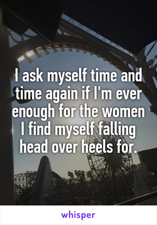 I ask myself time and time again if I'm ever enough for the women I find myself falling head over heels for.
