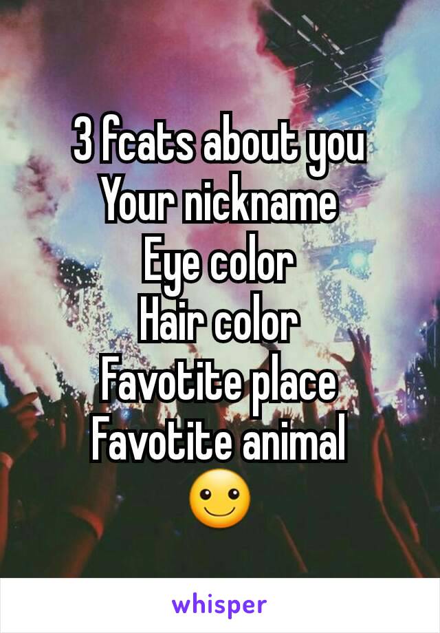 3 fcats about you
Your nickname
Eye color
Hair color
Favotite place
Favotite animal
☺