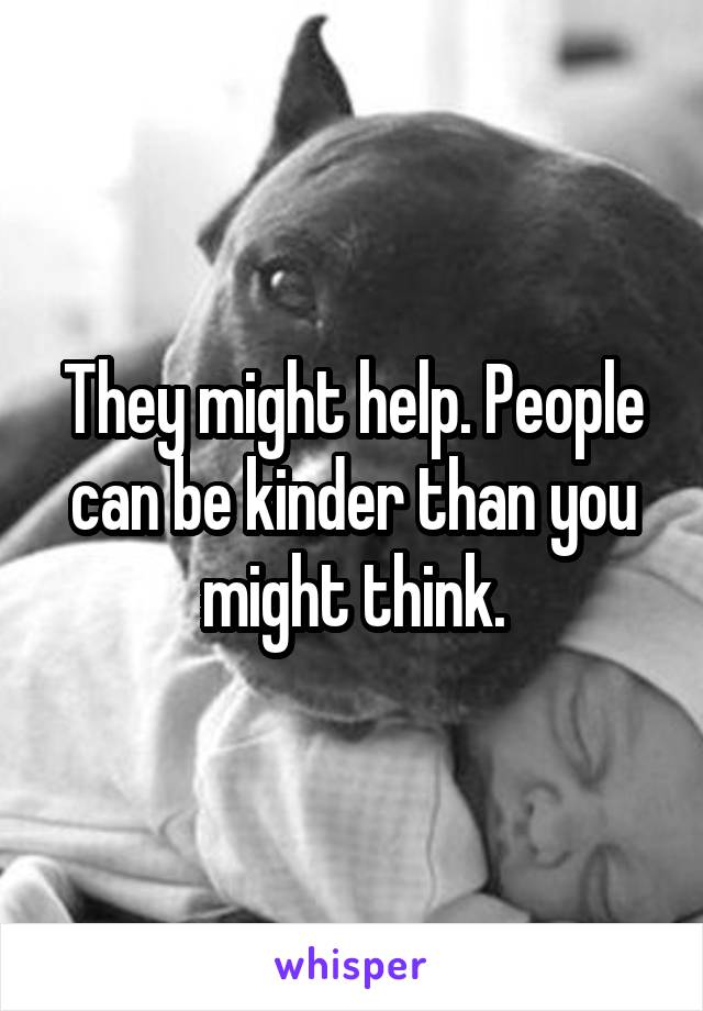 They might help. People can be kinder than you might think.