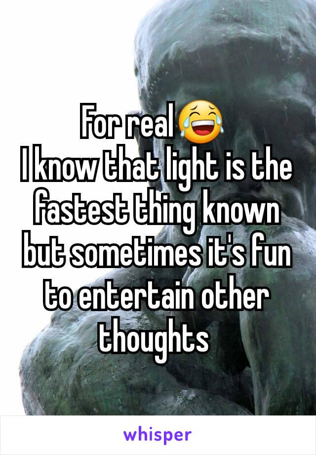 For real😂 
I know that light is the fastest thing known but sometimes it's fun to entertain other thoughts 