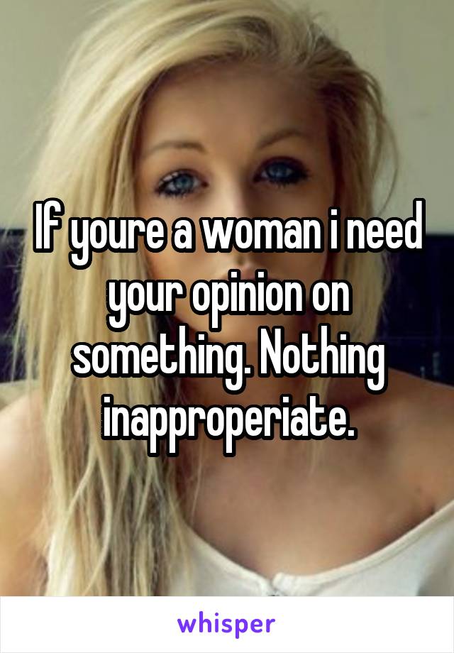If youre a woman i need your opinion on something. Nothing inapproperiate.