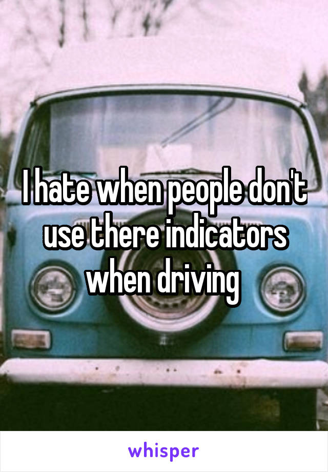 I hate when people don't use there indicators when driving 