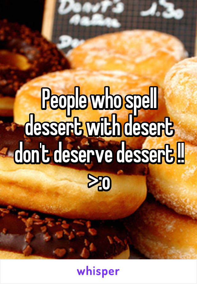 People who spell dessert with desert don't deserve dessert !! >:o