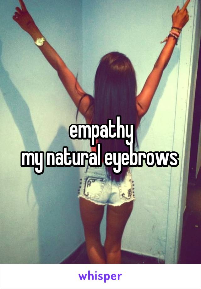 empathy
my natural eyebrows 