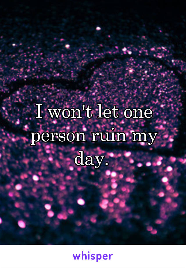 I won't let one person ruin my day. 