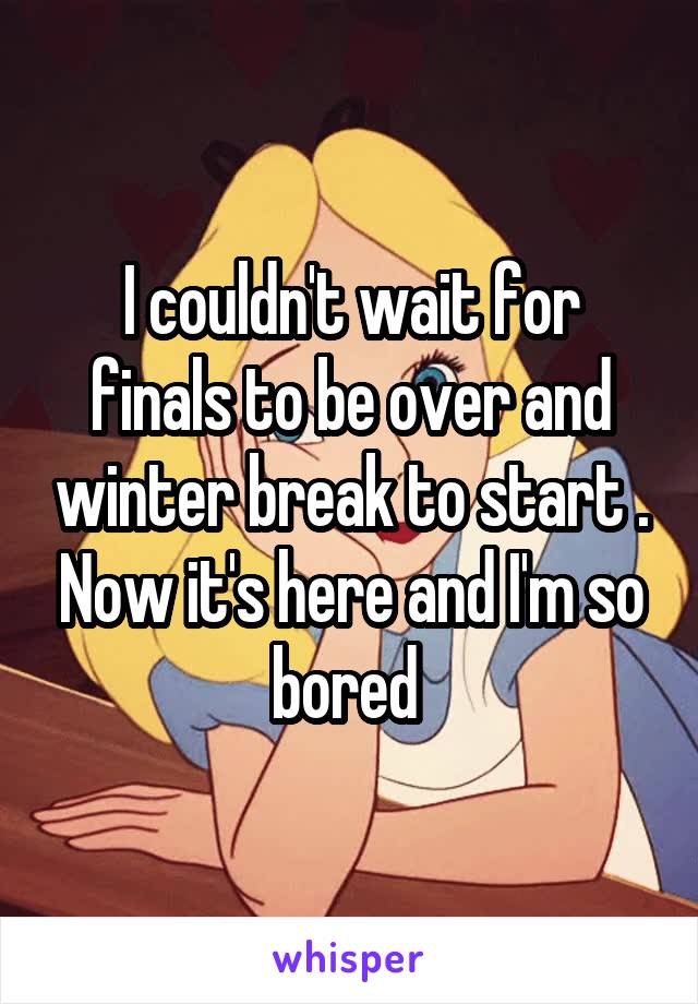 I couldn't wait for finals to be over and winter break to start . Now it's here and I'm so bored 