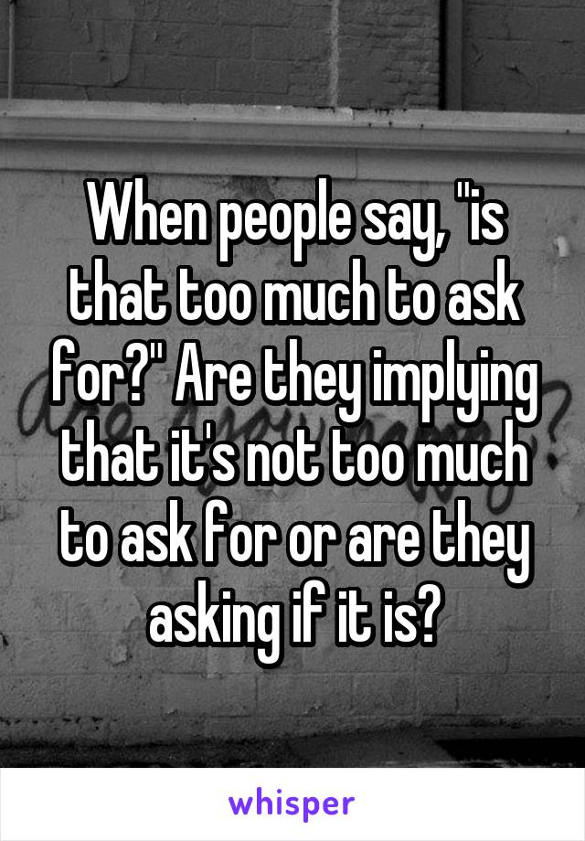 When people say, "is that too much to ask for?" Are they implying that it's not too much to ask for or are they asking if it is?