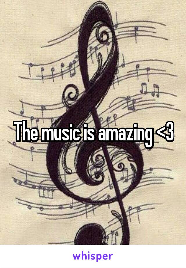The music is amazing <3