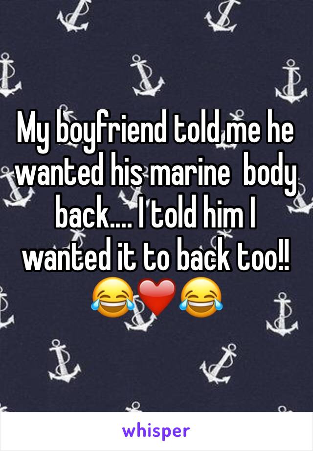 My boyfriend told me he wanted his marine  body back.... I told him I wanted it to back too!! 
😂❤️😂