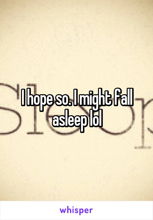 I hope so. I might fall asleep lol