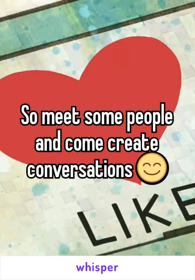 So meet some people and come create conversations 😊
