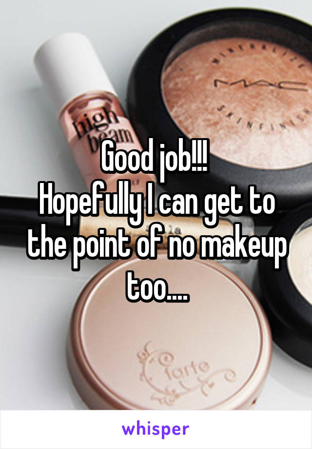 Good job!!! 
Hopefully I can get to the point of no makeup too....