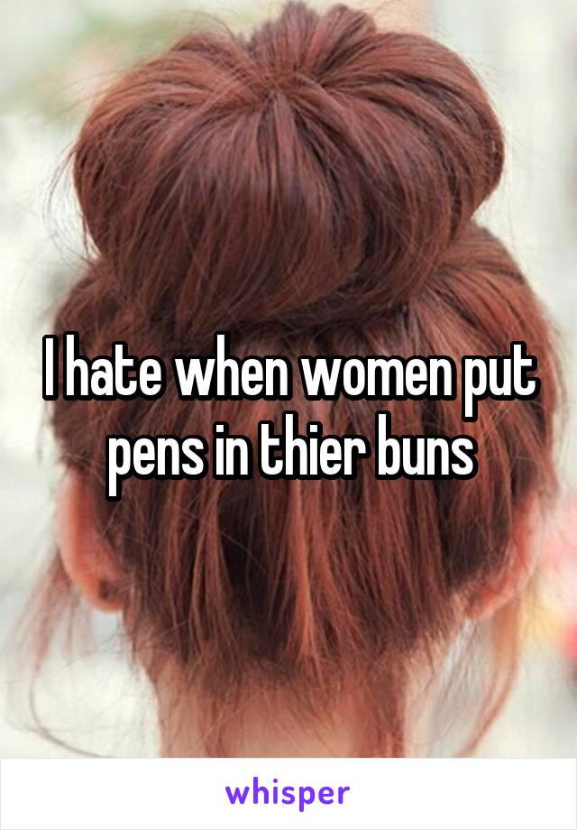 I hate when women put pens in thier buns