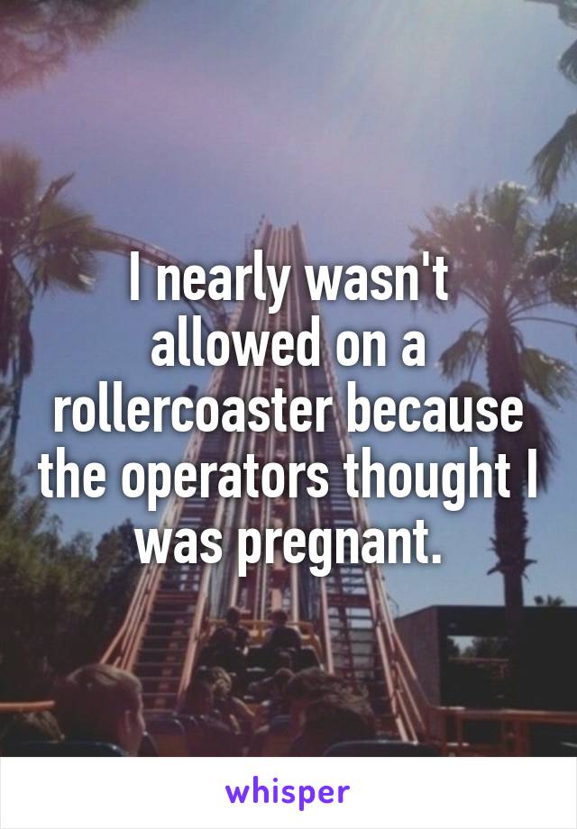 I nearly wasn't allowed on a rollercoaster because the operators thought I was pregnant.
