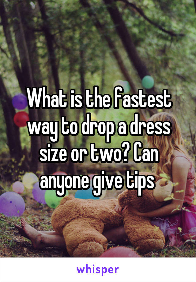What is the fastest way to drop a dress size or two? Can anyone give tips 