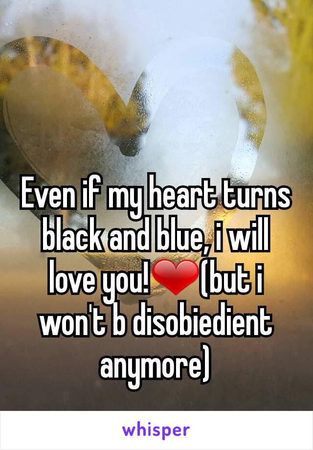 Even if my heart turns black and blue, i will love you!❤(but i won't b disobiedient anymore)