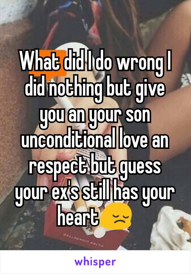 What did I do wrong I did nothing but give you an your son unconditional love an respect but guess your ex's still has your heart😔