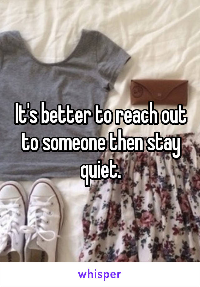 It's better to reach out to someone then stay quiet.