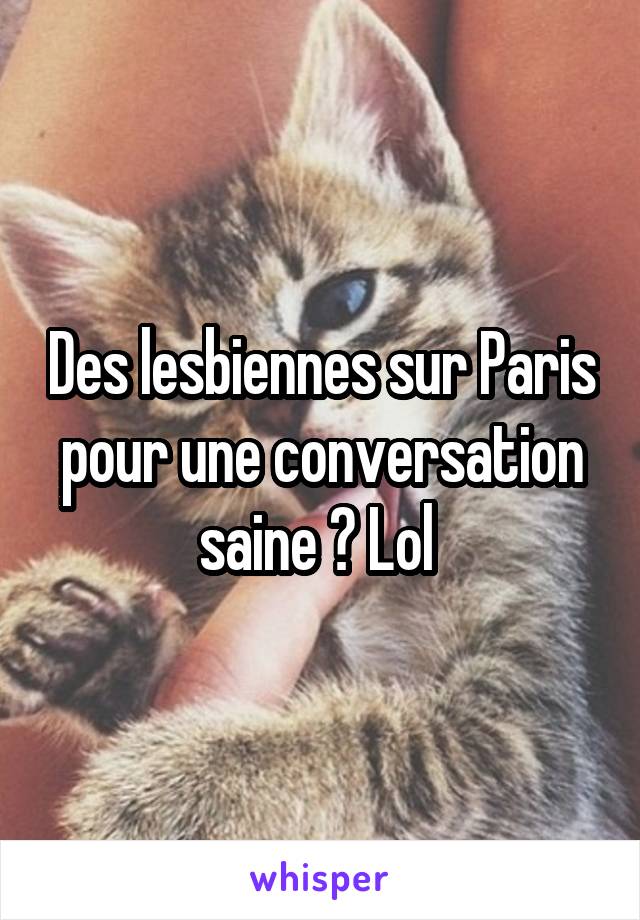 Des lesbiennes sur Paris pour une conversation saine ? Lol 