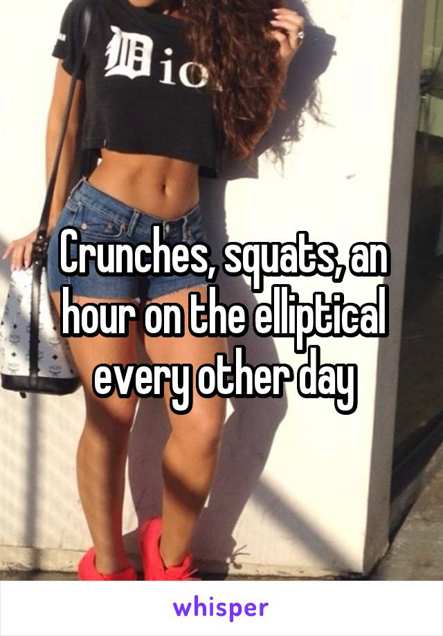Crunches, squats, an hour on the elliptical every other day