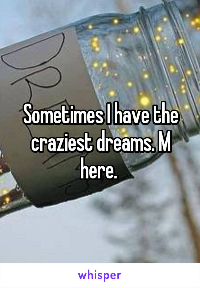 Sometimes I have the craziest dreams. M here. 