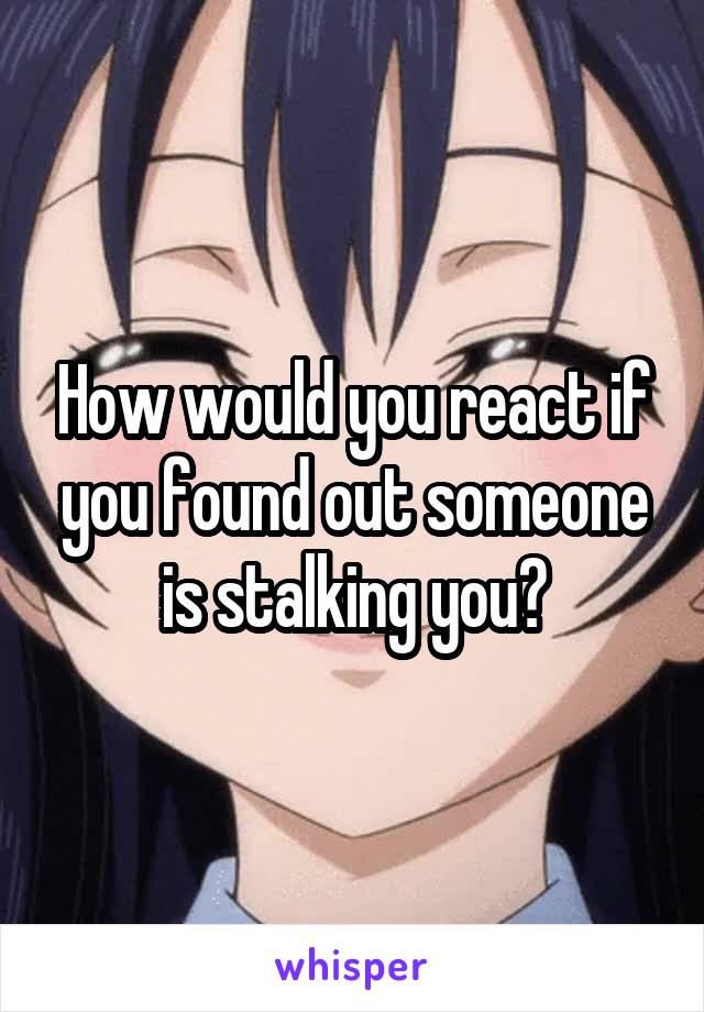 How would you react if you found out someone is stalking you?