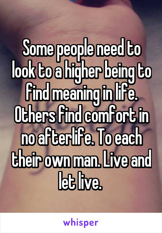 Some people need to look to a higher being to find meaning in life. Others find comfort in no afterlife. To each their own man. Live and let live. 