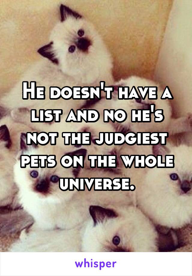 He doesn't have a list and no he's not the judgiest pets on the whole universe.