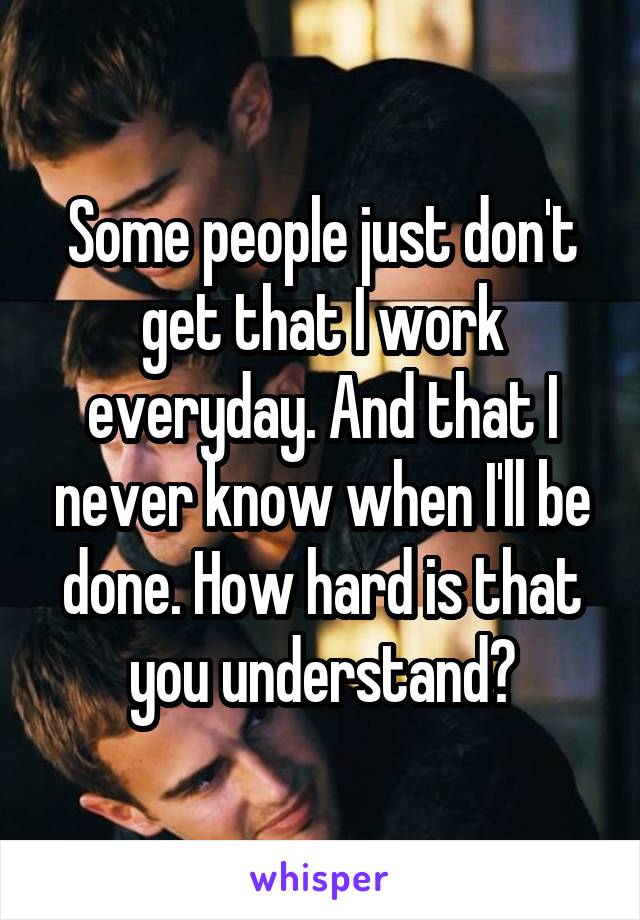 Some people just don't get that I work everyday. And that I never know when I'll be done. How hard is that you understand?