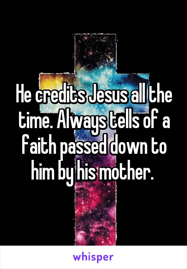 He credits Jesus all the time. Always tells of a faith passed down to him by his mother. 