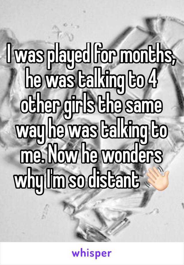 I was played for months, he was talking to 4 other girls the same way he was talking to me. Now he wonders why I'm so distant 👋🏻