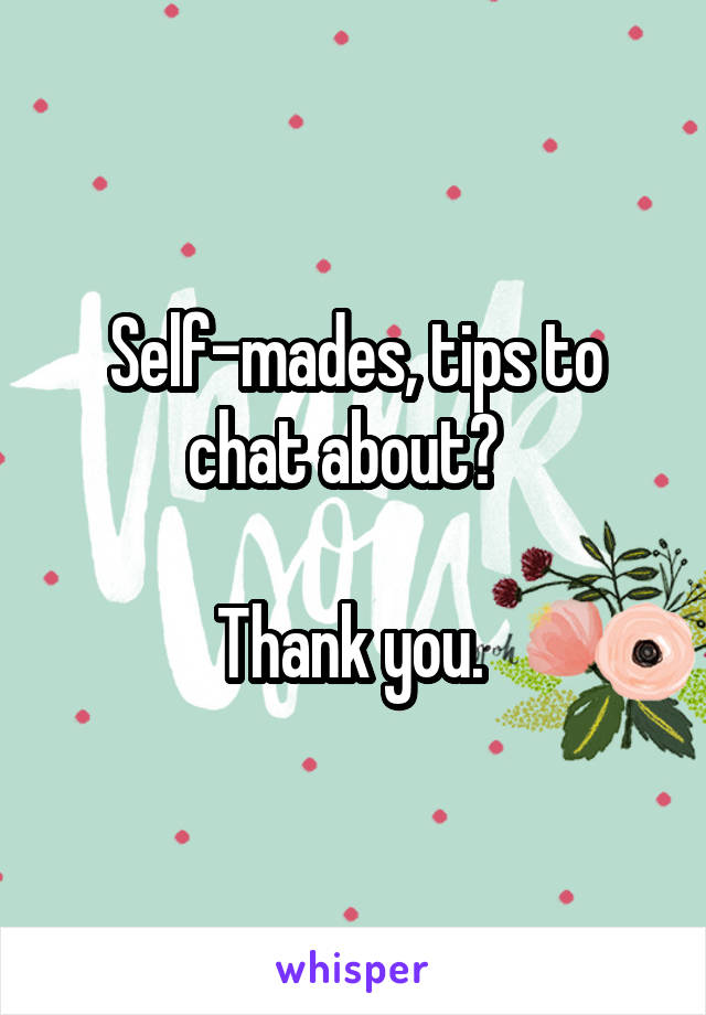 Self-mades, tips to chat about?  

Thank you. 