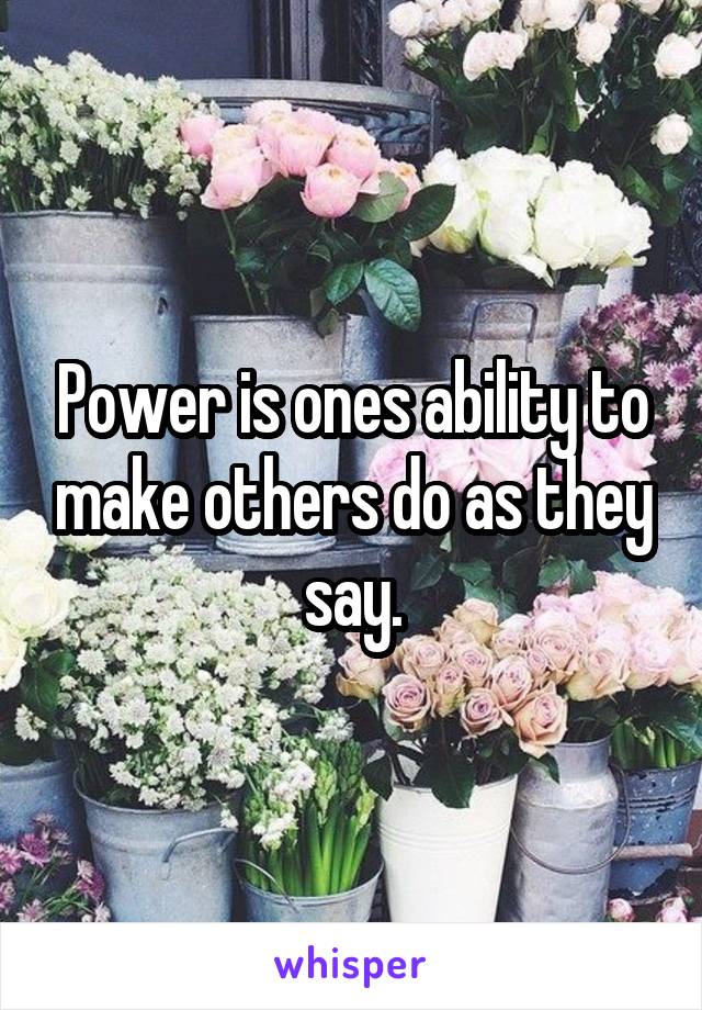 Power is ones ability to make others do as they say.