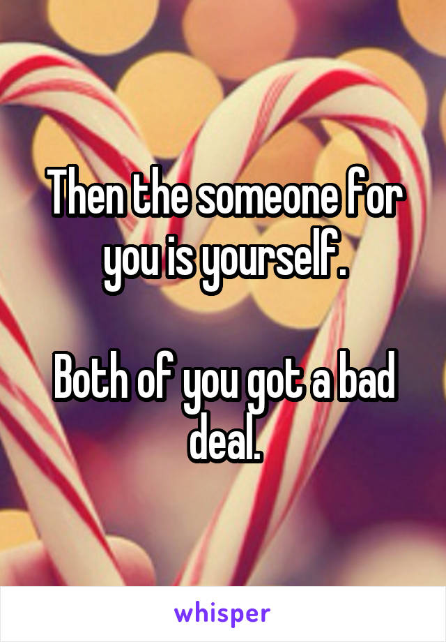 Then the someone for you is yourself.

Both of you got a bad deal.