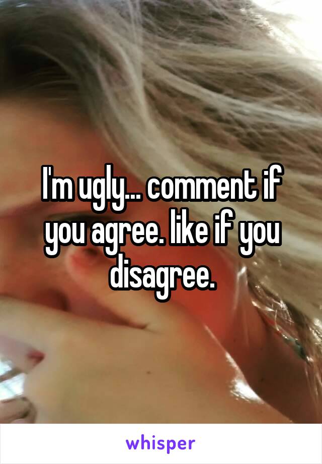 I'm ugly... comment if you agree. like if you disagree.