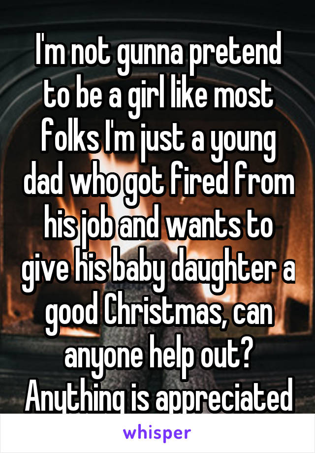 I'm not gunna pretend to be a girl like most folks I'm just a young dad who got fired from his job and wants to give his baby daughter a good Christmas, can anyone help out? Anything is appreciated