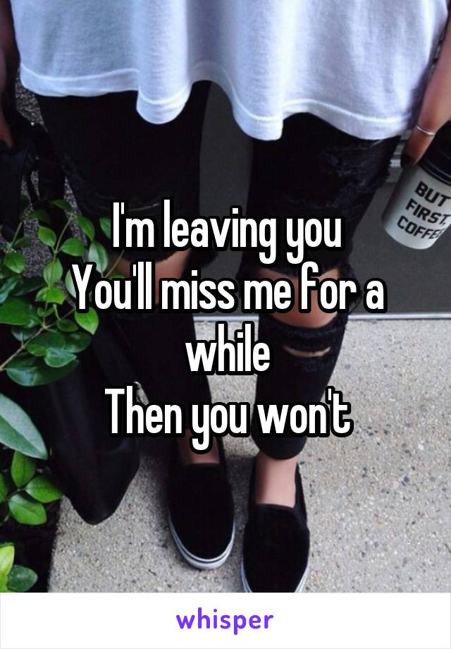 I'm leaving you
You'll miss me for a while
Then you won't
